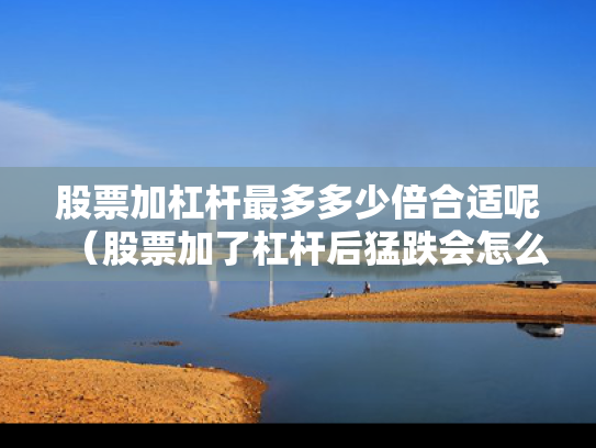 股票加杠杆最多多少倍合适呢（股票加了杠杆后猛跌会怎么样）