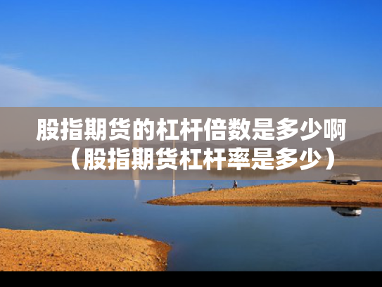 股指期货的杠杆倍数是多少啊（股指期货杠杆率是多少）
