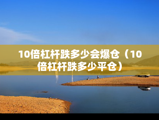10倍杠杆跌多少会爆仓（10倍杠杆跌多少平仓）