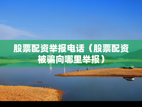股票配资举报电话（股票配资被骗向哪里举报）