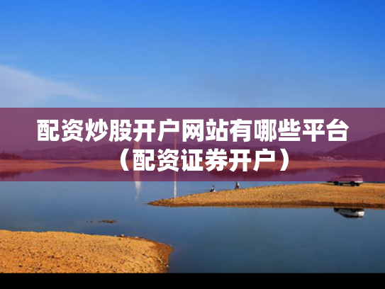 配资炒股开户网站有哪些平台（配资证券开户）