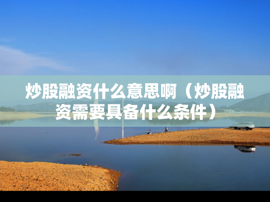 炒股融资什么意思啊（炒股融资需要具备什么条件）