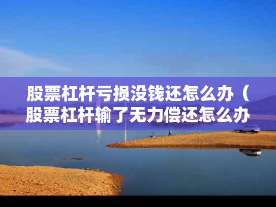 股票杠杆亏损没钱还怎么办（股票杠杆输了无力偿还怎么办）