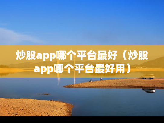 炒股app哪个平台最好（炒股app哪个平台最好用）