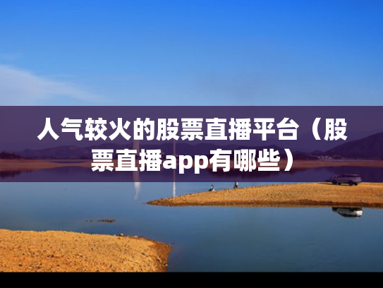 人气较火的股票直播平台（股票直播app有哪些）
