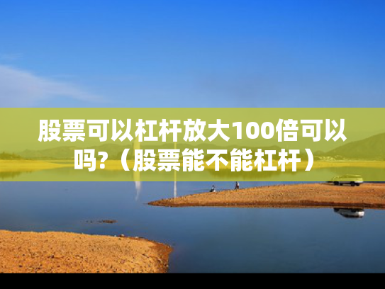 股票可以杠杆放大100倍可以吗?（股票能不能杠杆）