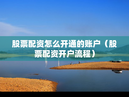 股票配资怎么开通的账户（股票配资开户流程）