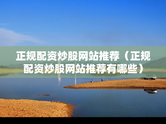 正规配资炒股网站推荐（正规配资炒股网站推荐有哪些）
