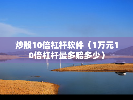 炒股10倍杠杆软件（1万元10倍杠杆最多赔多少）