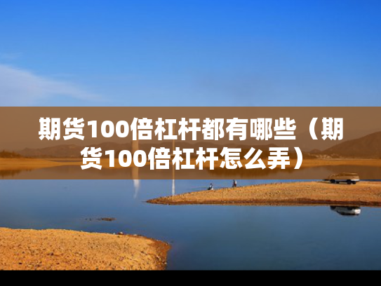 期货100倍杠杆都有哪些（期货100倍杠杆怎么弄）
