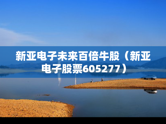 新亚电子未来百倍牛股（新亚电子股票605277）