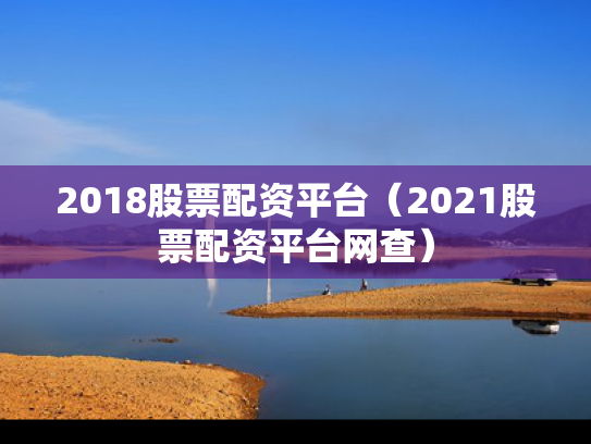 2018股票配资平台（2021股票配资平台网查）