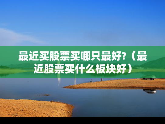 最近买股票买哪只最好?（最近股票买什么板块好）