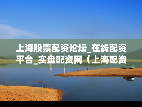 上海股票配资论坛_在线配资平台_实盘配资网（上海配资公司排名前十）