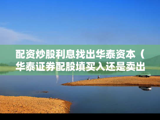 配资炒股利息找出华泰资本（华泰证券配股填买入还是卖出）