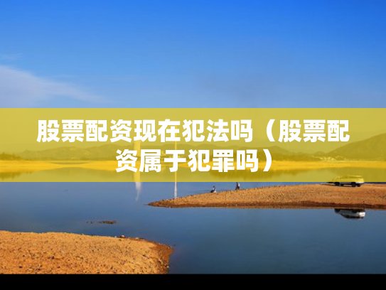 股票配资现在犯法吗（股票配资属于犯罪吗）