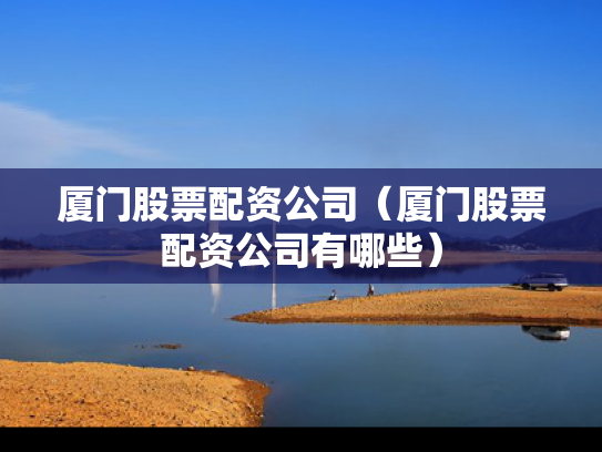 厦门股票配资公司（厦门股票配资公司有哪些）