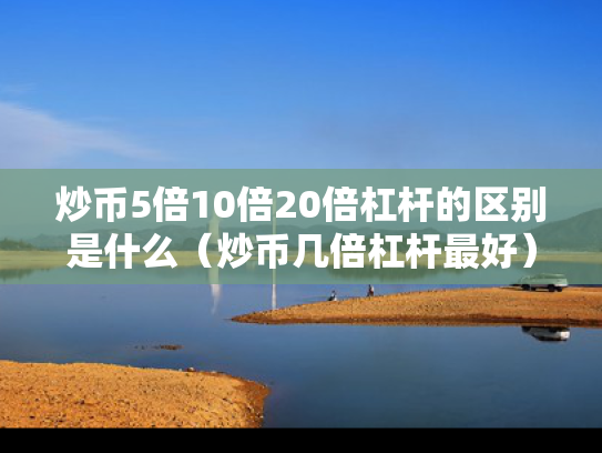 炒币5倍10倍20倍杠杆的区别是什么（炒币几倍杠杆最好）