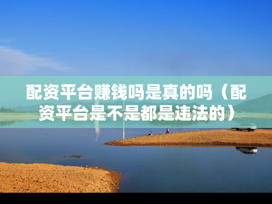 配资平台赚钱吗是真的吗（配资平台是不是都是违法的）