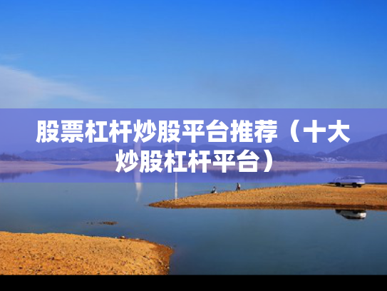 股票杠杆炒股平台推荐（十大炒股杠杆平台）