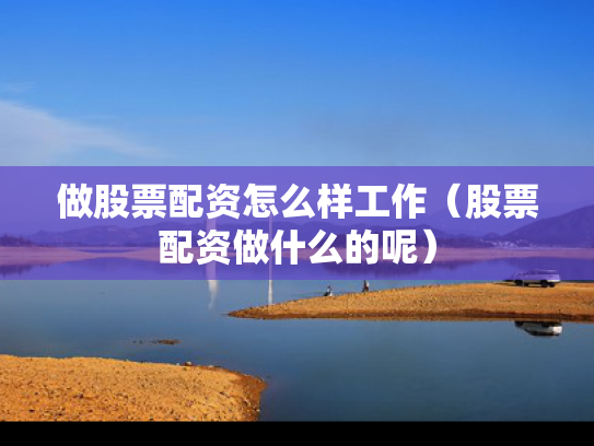 做股票配资怎么样工作（股票配资做什么的呢）
