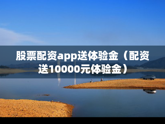 股票配资app送体验金（配资送10000元体验金）