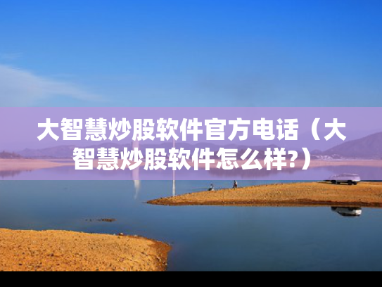 大智慧炒股软件官方电话（大智慧炒股软件怎么样?）