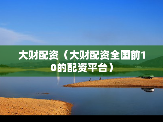 大财配资（大财配资全国前10的配资平台）