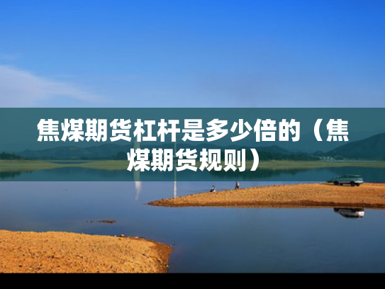 焦煤期货杠杆是多少倍的（焦煤期货规则）