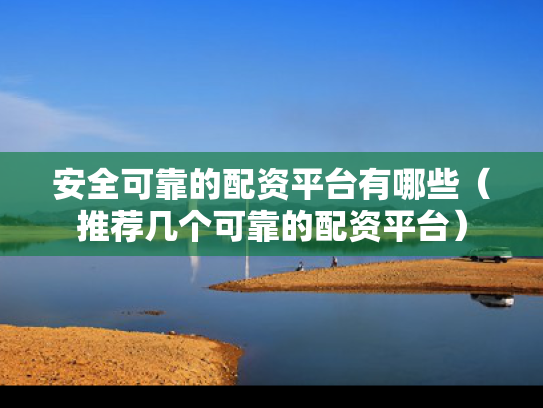 安全可靠的配资平台有哪些（推荐几个可靠的配资平台）