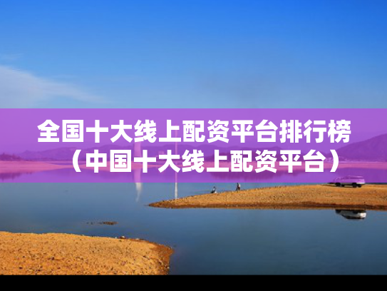 全国十大线上配资平台排行榜（中国十大线上配资平台）