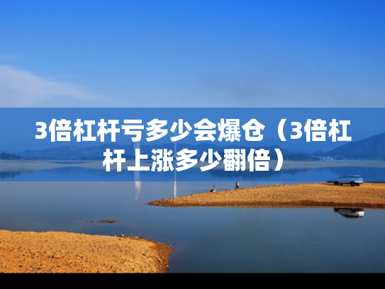3倍杠杆亏多少会爆仓（3倍杠杆上涨多少翻倍）