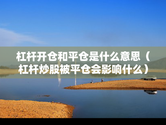 杠杆开仓和平仓是什么意思（杠杆炒股被平仓会影响什么）