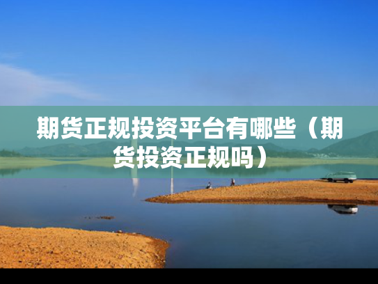 期货正规投资平台有哪些（期货投资正规吗）
