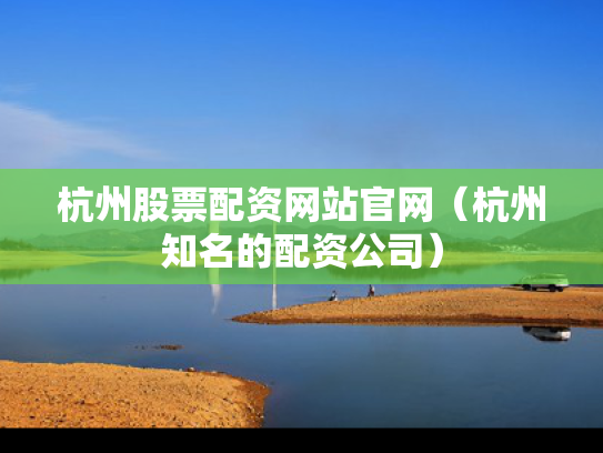 杭州股票配资网站官网（杭州知名的配资公司）