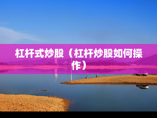 杠杆式炒股（杠杆炒股如何操作）