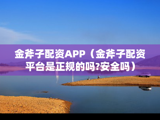 金斧子配资APP（金斧子配资平台是正规的吗?安全吗）