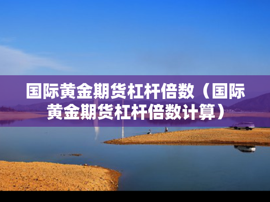 国际黄金期货杠杆倍数（国际黄金期货杠杆倍数计算）
