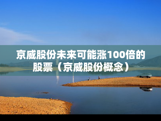 京威股份未来可能涨100倍的股票（京威股份概念）