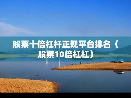 股票十倍杠杆正规平台排名（股票10倍杠杠）