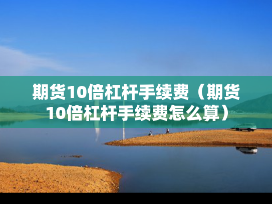 期货10倍杠杆手续费（期货10倍杠杆手续费怎么算）