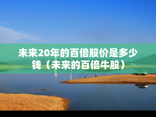 未来20年的百倍股价是多少钱（未来的百倍牛股）