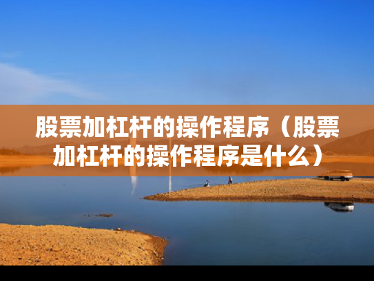 股票加杠杆的操作程序（股票加杠杆的操作程序是什么）