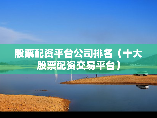 股票配资平台公司排名（十大股票配资交易平台）