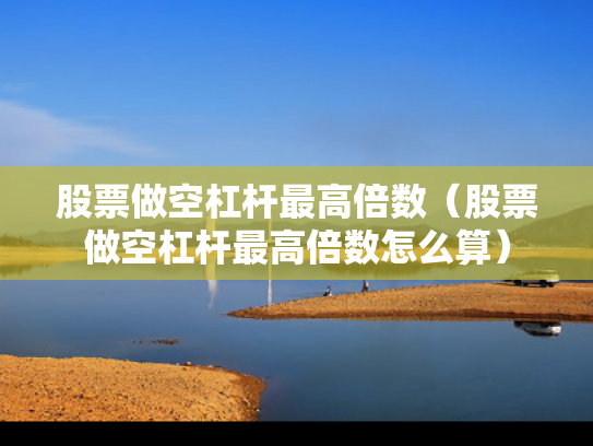 股票做空杠杆最高倍数（股票做空杠杆最高倍数怎么算）