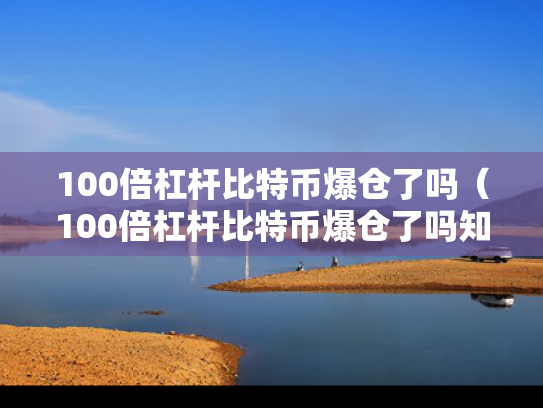 100倍杠杆比特币爆仓了吗（100倍杠杆比特币爆仓了吗知乎）