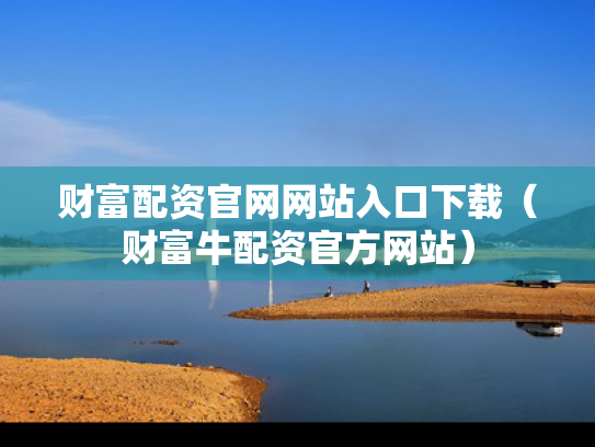 财富配资官网网站入口下载（财富牛配资官方网站）