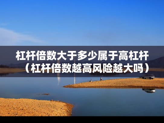 杠杆倍数大于多少属于高杠杆（杠杆倍数越高风险越大吗）