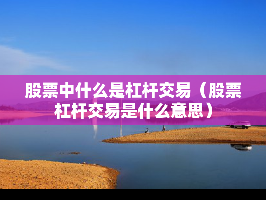 股票中什么是杠杆交易（股票杠杆交易是什么意思）