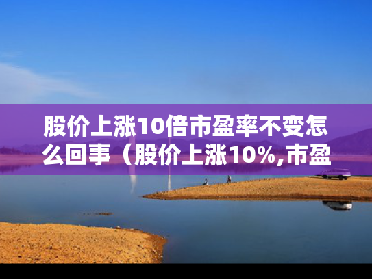 股价上涨10倍市盈率不变怎么回事（股价上涨10%,市盈率会涨多少）